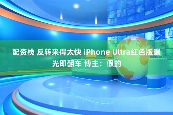 配资栈 反转来得太快 iPhone Ultra红色版曝光即翻车 博主：假的