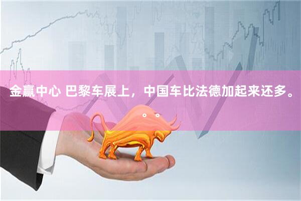 金赢中心 巴黎车展上，中国车比法德加起来还多。。。