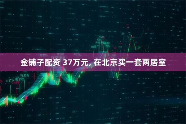 金铺子配资 37万元, 在北京买一套两居室