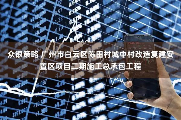 众银策略 广州市白云区陈田村城中村改造复建安置区项目二期施工总承包工程