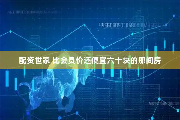 配资世家 比会员价还便宜六十块的那间房
